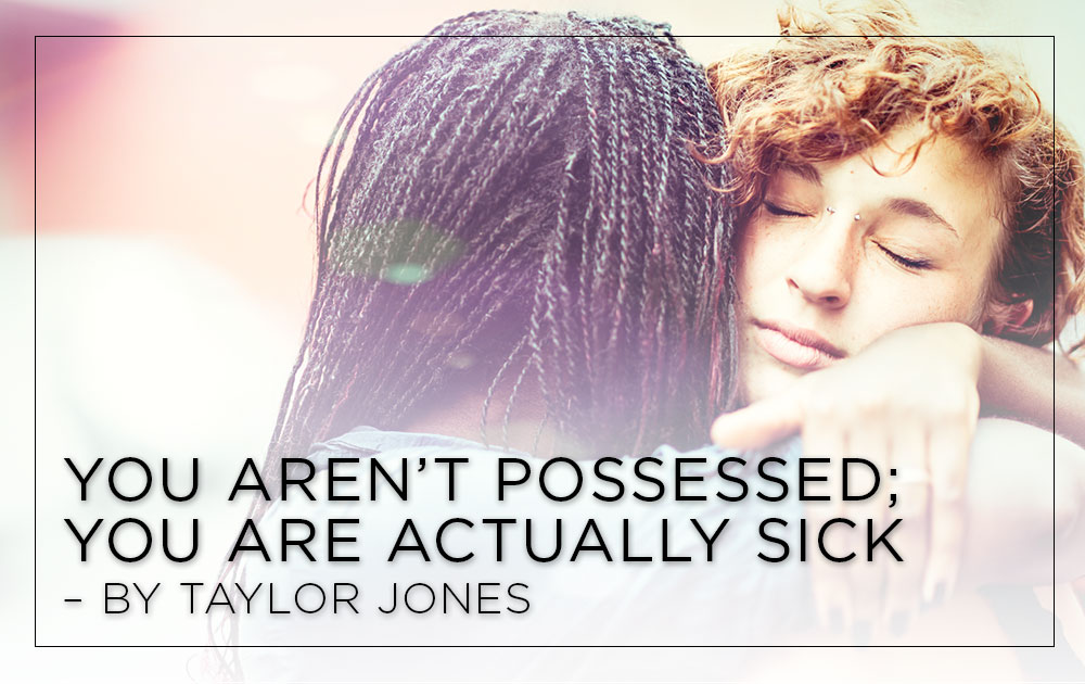 You Aren't Possessed; You Are Actually Sick - by Taylor Jones