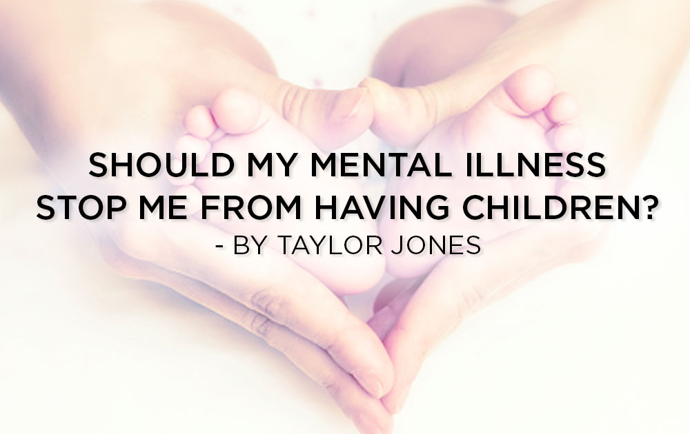 Should My Mental Illness Stop Me From Having Children? - By Taylor Jones