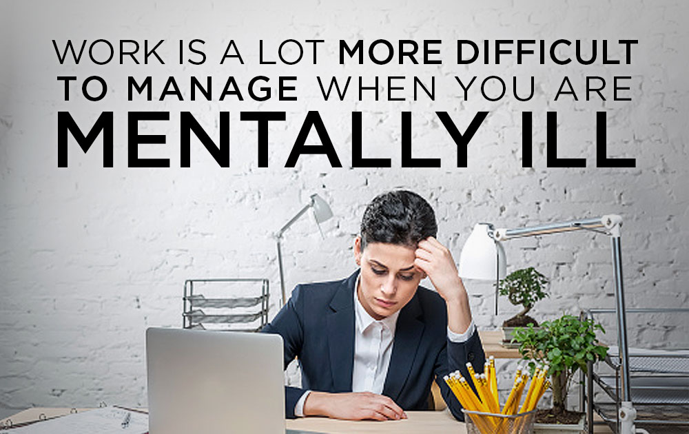 Work is a lot more difficult to manage when you are mentally ill