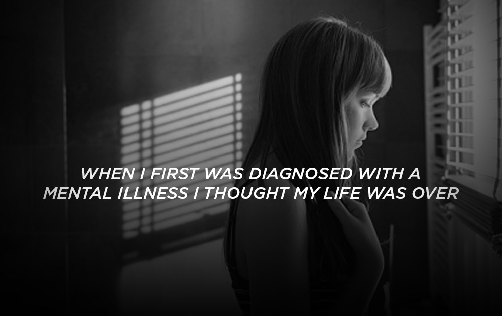 When I was first diagnosed with a mental illness I thought my life was over