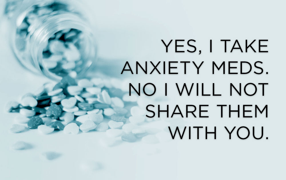 Yes, I Take Anxiety Meds. No I Will Not Share Them With You.