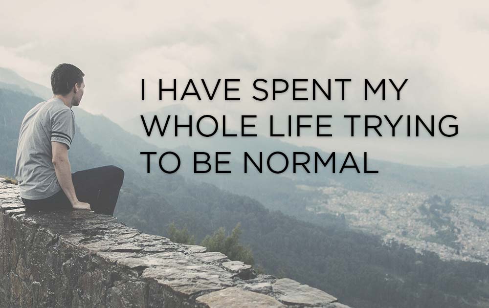 I Have Spent My Whole Life Trying To Be Normal