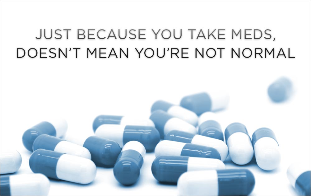 Just because you take meds, doesn’t mean you're not normal
