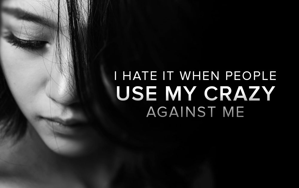 I Hate It When People Use My "Crazy" Against Me