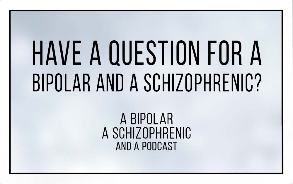 Have a question for a Bipolar and Schizophrenic?